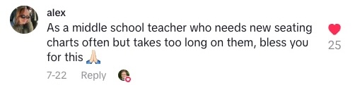 TikTok comment that says "As a middle school teacher who needs new seating charts often but takes too long on them, bless you for this 🙏"